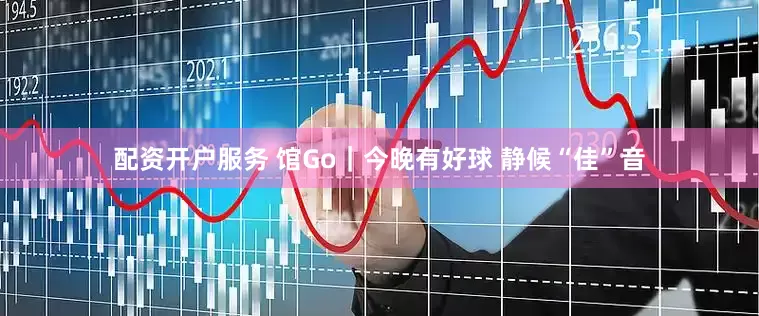 配资开户服务 馆Go｜今晚有好球 静候“佳”音