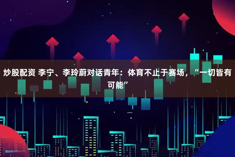 炒股配资 李宁、李玲蔚对话青年：体育不止于赛场，“一切皆有可能”