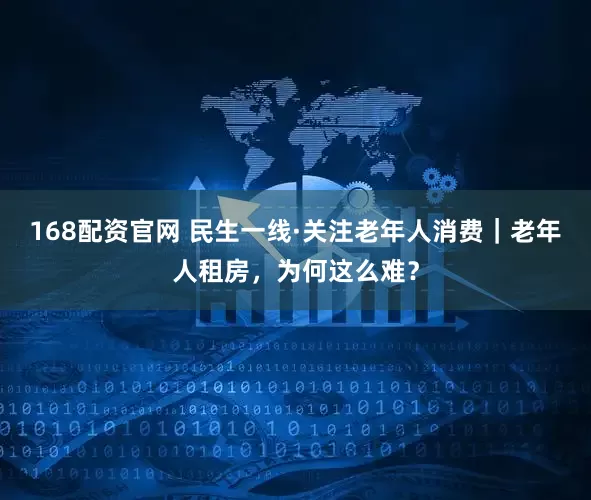 168配资官网 民生一线·关注老年人消费｜老年人租房，为何这么难？