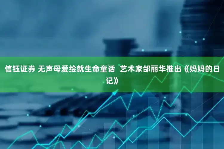 信钰证券 无声母爱绘就生命童话  艺术家邰丽华推出《妈妈的日记》