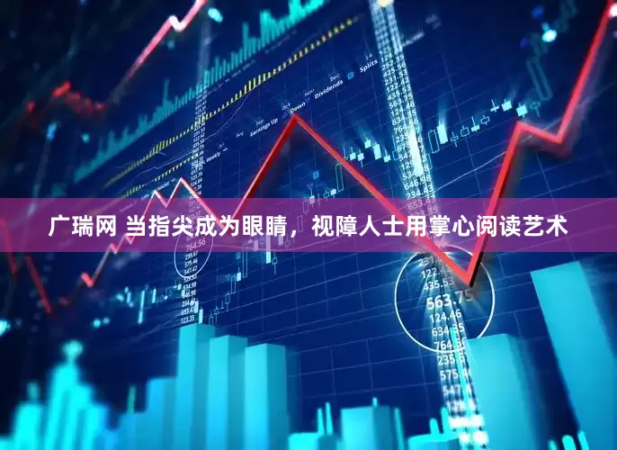 广瑞网 当指尖成为眼睛，视障人士用掌心阅读艺术