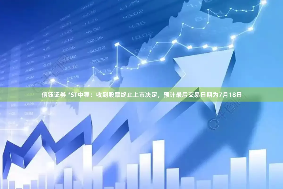 信钰证券 *ST中程：收到股票终止上市决定，预计最后交易日期为7月18日