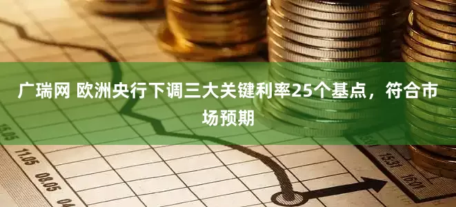 广瑞网 欧洲央行下调三大关键利率25个基点，符合市场预期