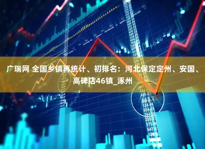 广瑞网 全国乡镇再统计、初排名：河北保定定州、安国、高碑店46镇_涿州