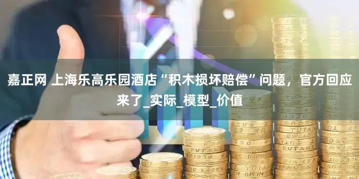 嘉正网 上海乐高乐园酒店“积木损坏赔偿”问题，官方回应来了_实际_模型_价值