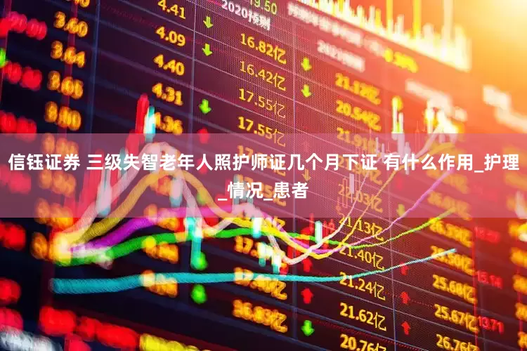 信钰证券 三级失智老年人照护师证几个月下证 有什么作用_护理_情况_患者