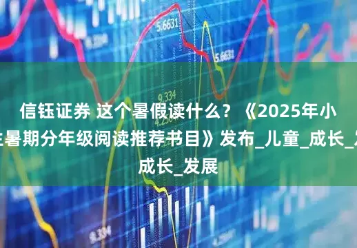 信钰证券 这个暑假读什么？《2025年小学生暑期分年级阅读推荐书目》发布_儿童_成长_发展