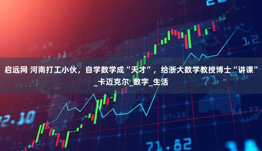 启远网 河南打工小伙，自学数学成“天才”，给浙大数学教授博士“讲课”_卡迈克尔_数字_生活