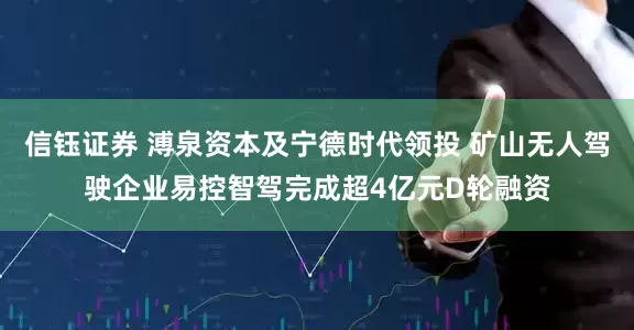 信钰证券 溥泉资本及宁德时代领投 矿山无人驾驶企业易控智驾完成超4亿元D轮融资