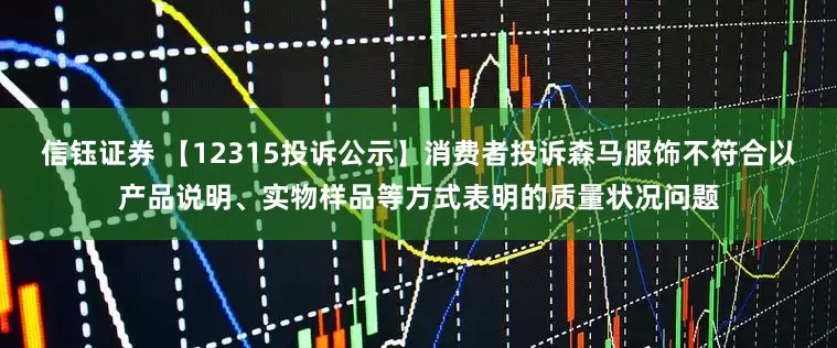 信钰证券 【12315投诉公示】消费者投诉森马服饰不符合以产品说明、实物样品等方式表明的质量状况问题