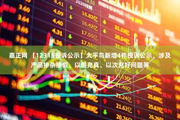 嘉正网 【12315投诉公示】太平鸟新增4件投诉公示，涉及产品掺杂掺假、以假充真、以次充好问题等