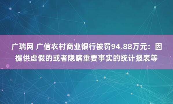 广瑞网 广信农村商业银行被罚94.88万元：因提供虚假的或者隐瞒重要事实的统计报表等