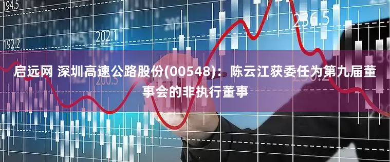 启远网 深圳高速公路股份(00548)：陈云江获委任为第九届董事会的非执行董事