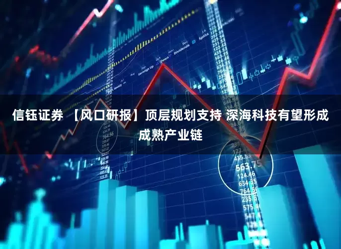 信钰证券 【风口研报】顶层规划支持 深海科技有望形成成熟产业链