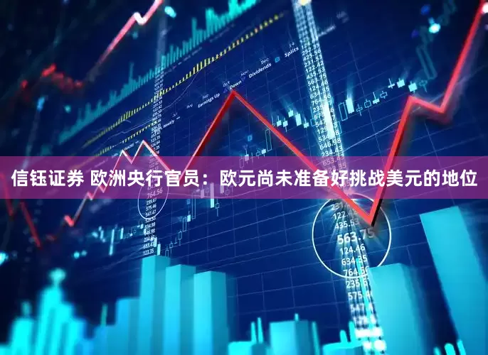 信钰证券 欧洲央行官员：欧元尚未准备好挑战美元的地位