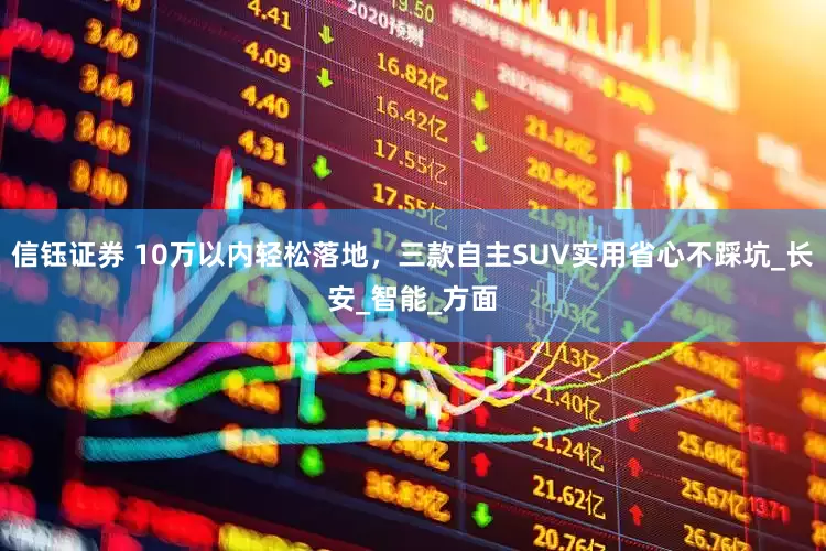 信钰证券 10万以内轻松落地，三款自主SUV实用省心不踩坑_长安_智能_方面