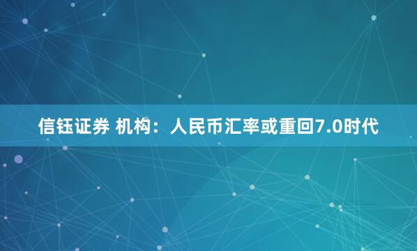 信钰证券 机构：人民币汇率或重回7.0时代