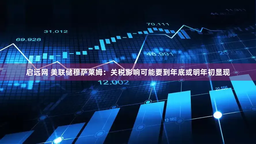 启远网 美联储穆萨莱姆：关税影响可能要到年底或明年初显现