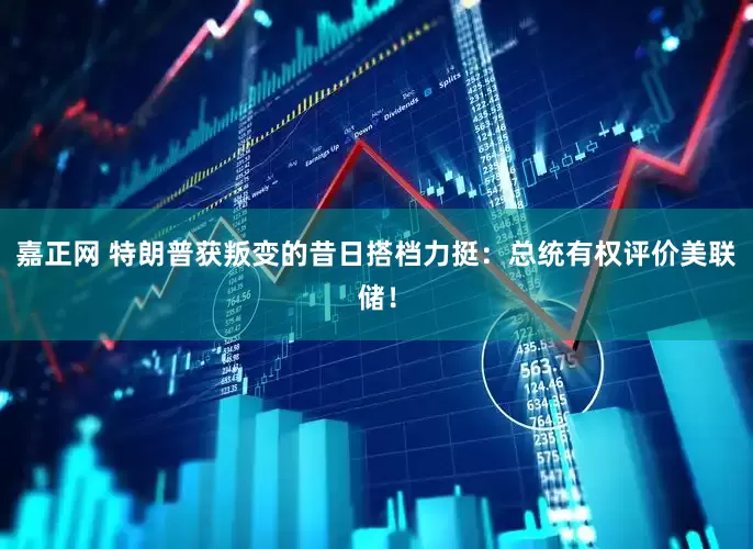 嘉正网 特朗普获叛变的昔日搭档力挺：总统有权评价美联储！