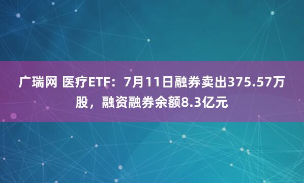 广瑞网 医疗ETF：7月11日融券卖出375.57万股，融资融券余额8.3亿元
