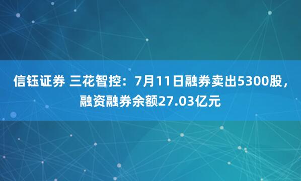 信钰证券 三花智控：7月11日融券卖出5300股，融资融券余额27.03亿元