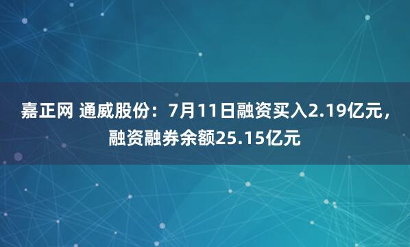 嘉正网 通威股份：7月11日融资买入2.19亿元，融资融券余额25.15亿元
