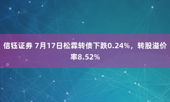 信钰证券 7月17日松霖转债下跌0.24%，转股溢价率8.52%