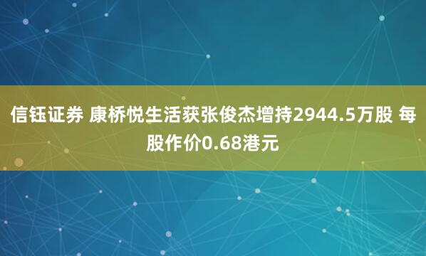 信钰证券 康桥悦生活获张俊杰增持2944.5万股 每股作价0.68港元