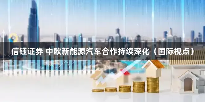 信钰证券 中欧新能源汽车合作持续深化（国际视点）