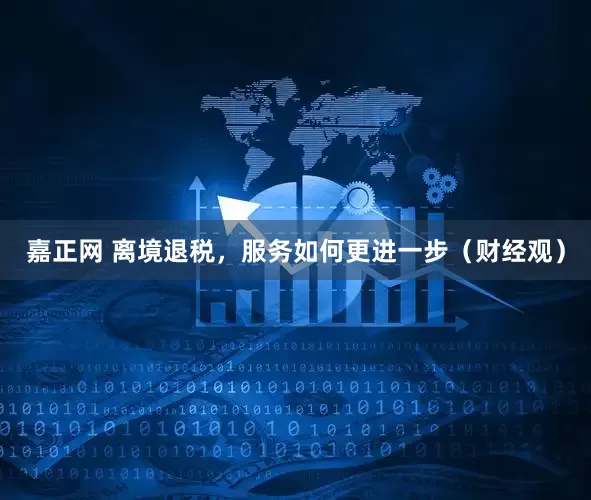 嘉正网 离境退税，服务如何更进一步（财经观）