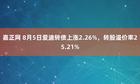 嘉正网 8月5日爱迪转债上涨2.26%，转股溢价率25.21%