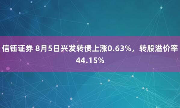 信钰证券 8月5日兴发转债上涨0.63%，转股溢价率44.15%