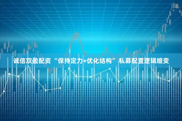 诚信双盈配资 “保持定力+优化结构” 私募配置逻辑嬗变