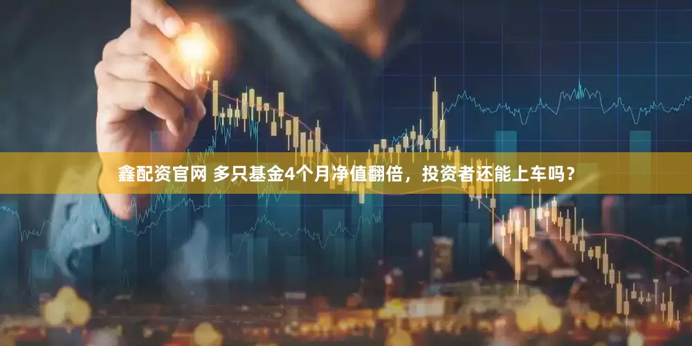 鑫配资官网 多只基金4个月净值翻倍，投资者还能上车吗？