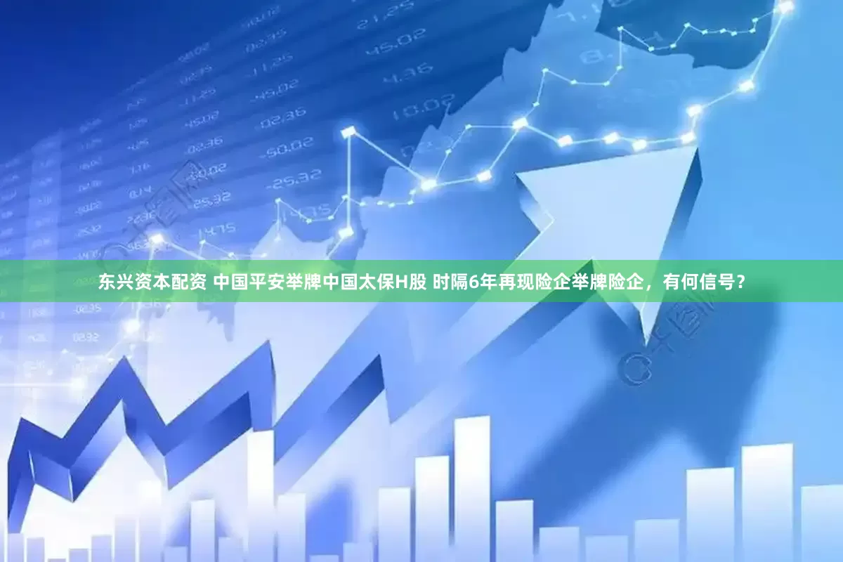 东兴资本配资 中国平安举牌中国太保H股 时隔6年再现险企举牌险企，有何信号？