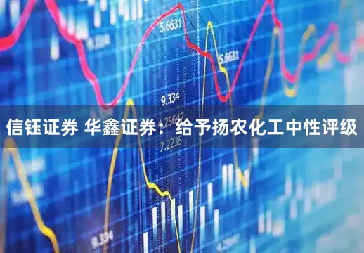 信钰证券 华鑫证券：给予扬农化工中性评级