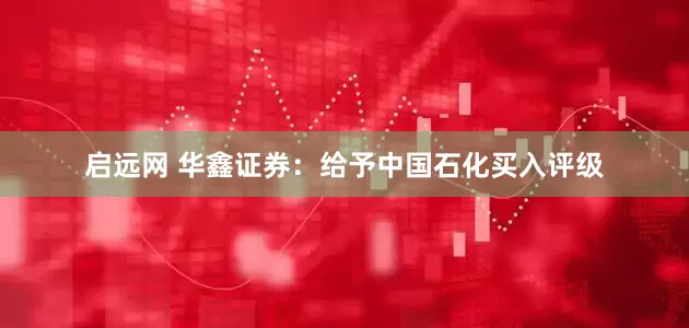 启远网 华鑫证券：给予中国石化买入评级