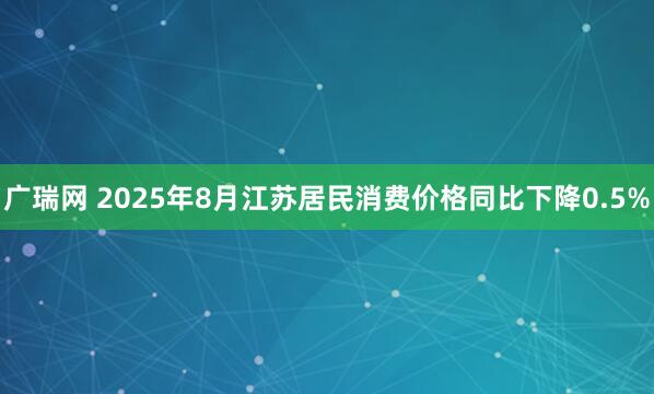 广瑞网 2025年8月江苏居民消费价格同比下降0.5%
