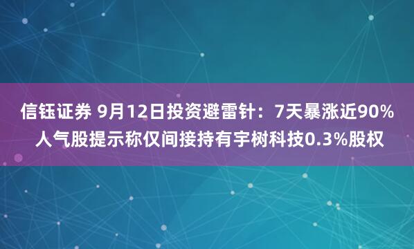 信钰证券 9月12日投资避雷针：7天暴涨近90% 人气股提示称仅间接持有宇树科技0.3%股权
