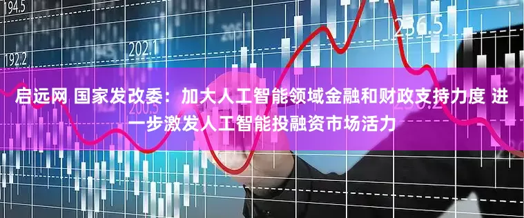 启远网 国家发改委：加大人工智能领域金融和财政支持力度 进一步激发人工智能投融资市场活力