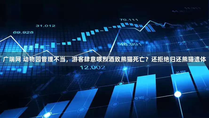 广瑞网 动物园管理不当，游客肆意喂烈酒致熊猫死亡？还拒绝归还熊猫遗体