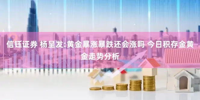 信钰证券 杨呈发:黄金暴涨暴跌还会涨吗 今日积存金黄金走势分析