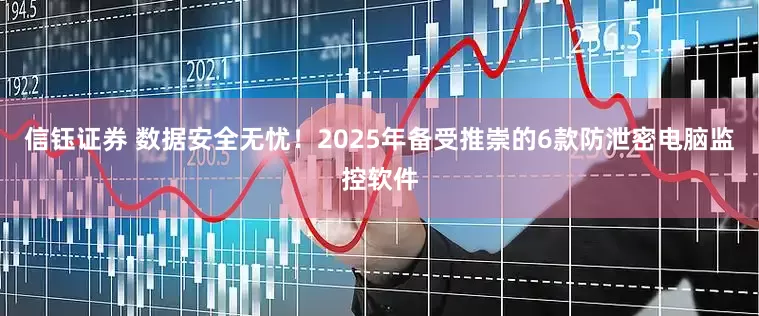 信钰证券 数据安全无忧！2025年备受推崇的6款防泄密电脑监控软件