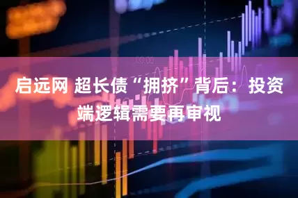 启远网 超长债“拥挤”背后：投资端逻辑需要再审视