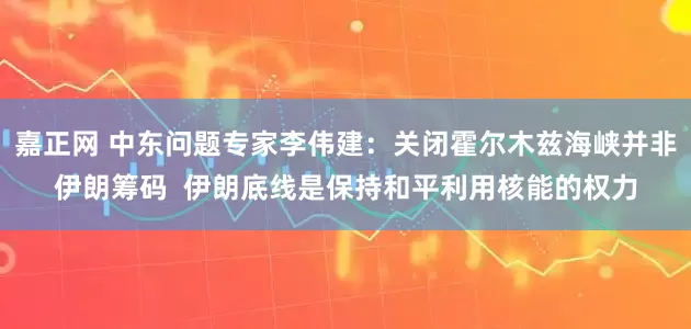 嘉正网 中东问题专家李伟建：关闭霍尔木兹海峡并非伊朗筹码  伊朗底线是保持和平利用核能的权力