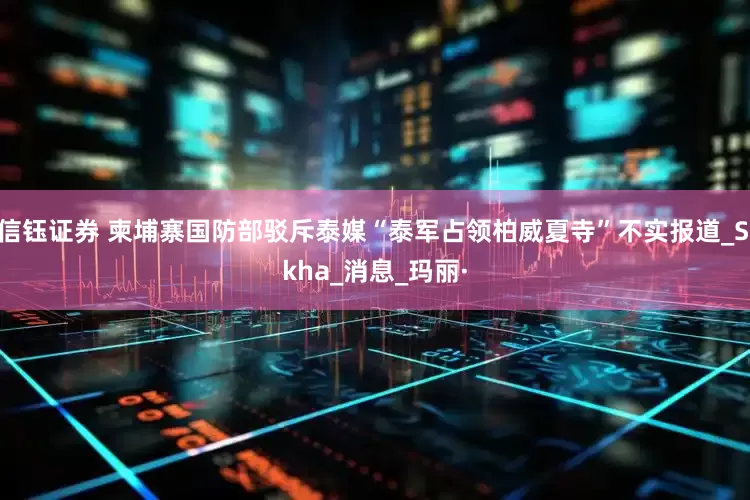 信钰证券 柬埔寨国防部驳斥泰媒“泰军占领柏威夏寺”不实报道_Sikha_消息_玛丽·