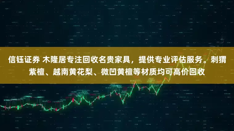 信钰证券 木隆居专注回收名贵家具,提供专业评估服务。刺猬紫檀、越南黄花梨、微凹黄檀等材质均可高价回收