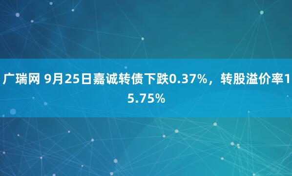 广瑞网 9月25日嘉诚转债下跌0.37%，转股溢价率15.75%
