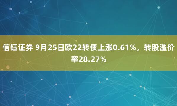 信钰证券 9月25日欧22转债上涨0.61%，转股溢价率28.27%