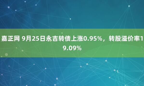 嘉正网 9月25日永吉转债上涨0.95%，转股溢价率19.09%
